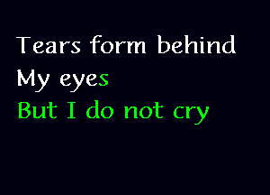 Tears form behind
My eyes

But I do not cry