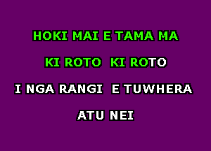 HOKI MAI E TAMA MA

KI ROTO KI ROTO

I NGA RANGI E TUWHERA

ATU NEI