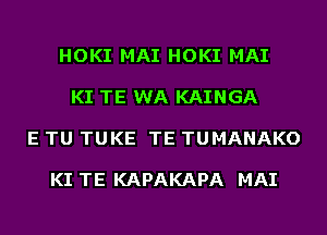 HOKI MAI HOKI MAI

KI TE WA KAINGA

E TU TUKE TE TUMANAKO

KI TE KAPAKAPA MAI