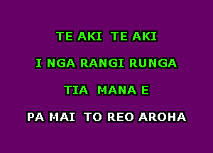 TE AKI TE AKI
I NGA RANGI RUNGA

TIA MANA E

PA MAI TO REO AROHA