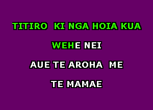 TITIRO KI NGA HOIA KUA

WEHE NEI

AUE TE AROHA ME

TE MAMAE