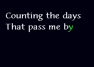 Counting the days
That pass me by