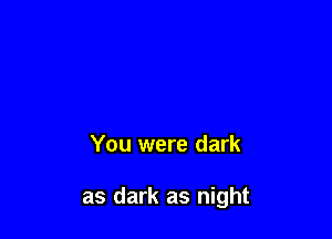 You were dark

as dark as night