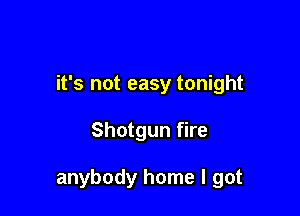 it's not easy tonight

Shotgun fire

anybody home I got