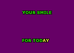 YOUR SMILE

FOR TODAY