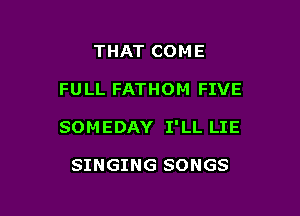 THAT COME

FULL FATHOM FIVE

SOMEDAY I'LL LIE

SINGING SONGS