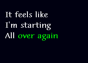 It feels like
I'm starting

All over again