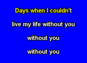 Days when I couldn't

live my life without you

without you

without you