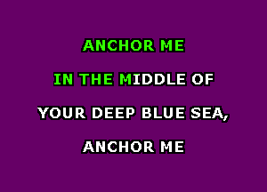 ANCHOR ME

IN THE MIDDLE OF

YOUR DEEP BLUE SEA,

ANCHOR ME