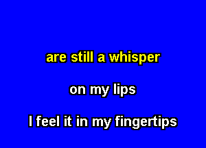 are still a whisper

on my lips

I feel it in my fingertips