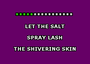 tiiitikiktiktiikikikikititx

LET TH E SALT

SPRAY LASH

THE SHIVERING SKIN