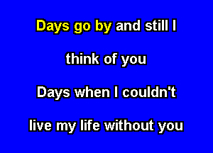 Days go by and still I
think of you

Days when I couldn't

live my life without you