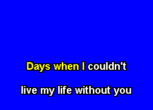 Days when I couldn't

live my life without you