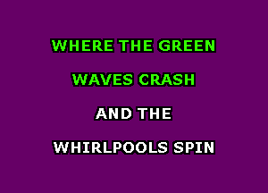 WHERE THE GREEN
WAVES CRASH

AND THE

WHIRLPOOLS SPIN