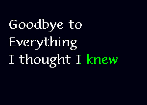 Goodbye to
Everything

I thought I knew