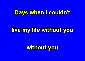 Days when I couldn't

live my life without you

without you