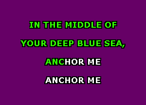 IN THE MIDDLE OF

YOUR DEEP BLUE SEA,

ANCHOR ME

ANCHOR ME