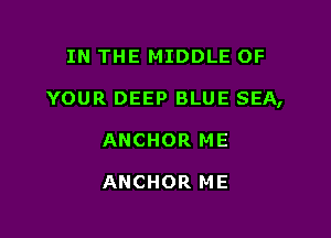 IN THE MIDDLE OF

YOUR DEEP BLUE SEA,

ANCHOR ME

ANCHOR ME