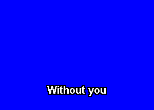 Without you