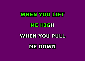 WHEN YOU LIFT

ME HIGH

WHEN YOU PULL

ME DOWN