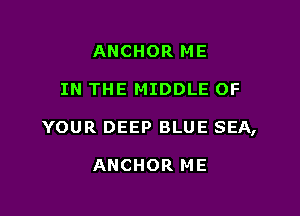 ANCHOR ME

IN THE MIDDLE OF

YOUR DEEP BLUE SEA,

ANCHOR ME