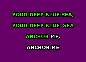 YOUR DEEP BLUE SEA,

YOUR DEEP BLUE SEA

ANCHOR ME,

ANCHOR ME