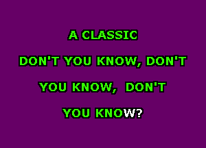 A CLASSIC

DON'T YOU KNOW, DON'T

YOU KNOW, DON'T

YOU KNOW?