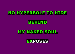 NO HYPERBOLE TO HIDE

BEHIND

MY NAKED SOUL

EXPOSES