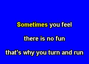 Sometimes you feel

there is no fun

that's why you turn and run