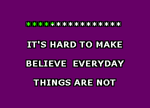 ahlhillillilliittticitiitk 2ik381k

IT'S HARD TO MAKE

BELIEVE EVERYDAY

THINGS ARE NOT

g