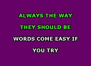 ALWAYS TH E WAY

THEY SHOULD BE

WORDS COME EASY IF

YOU TRY