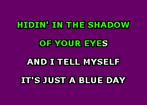 HIDIN' IN THE SHADOW
OF YOUR EYES
AND I TELL MYSELF

IT'S JUST A BLUE DAY
