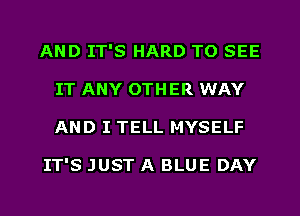 AND IT'S HARD TO SEE
IT ANY 0TH ER WAY
AND I TELL MYSELF

IT'S JUST A BLUE DAY