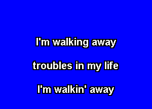 I'm walking away

troubles in my life

I'm walkin' away