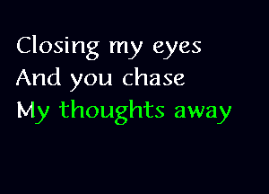 Closing my eyes
And you chase

My thoughts away