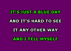 IT'S JUST A BLUE DAY
AND IT'S HARD TO SEE
IT ANY OTHER WAY

AND I TELL MYSELF
