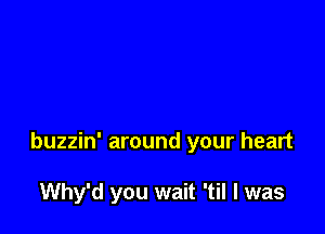 buzzin' around your heart

Why'd you wait 'til I was