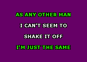 AS ANY OTHER MAN
I CAN'T SEEM TO

SHAKE IT OFF

I'M JUST THE SAME