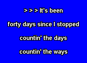 e e e It's been

forty days since I stopped

countin' the days

countin' the ways