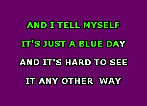 AND I TELL MYSELF
IT'S JUST A BLUE DAY
AND IT'S HARD TO SEE

IT ANY OTHER WAY