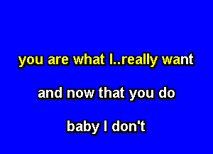 you are what l..really want

and now that you do

baby I don't