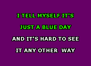 I TELL MYSELF IT'S
JUST A BLUE DAY

AND IT'S HARD TO SEE

IT ANY OTHER WAY

g