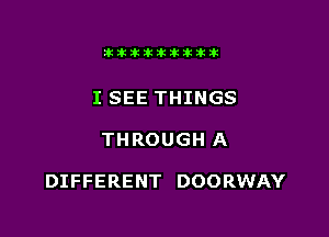 ittikikikttikik

I SEE THINGS

THROUGH A

DIFFERENT DOORWAY