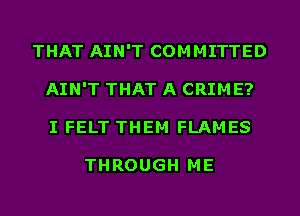 THAT AIN'T COMMITTED
AIN'T THAT A CRIME?
I FELT THEM FLAMES

THROUGH ME