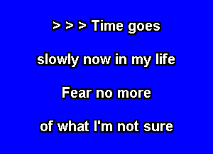 t' t' Time goes

slowly now in my life

Fear no more

of what I'm not sure