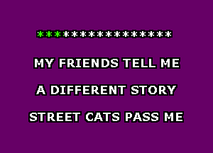 xxxxxxxxxxxxxxxaz

MY FRIENDS TELL ME
A DIFFERENT STORY

STREET CATS PASS ME