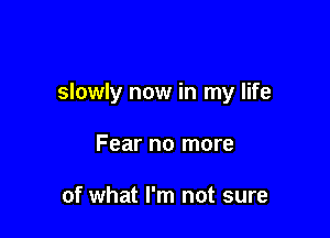 slowly now in my life

Fear no more

of what I'm not sure