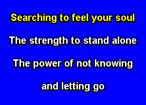 Searching to feel your soul
The strength to stand alone
The power of not knowing

and letting go