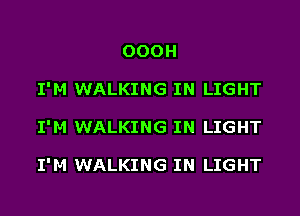 OOOH
I'M WALKING IN LIGHT
I'M WALKING IN LIGHT

I'M WALKING IN LIGHT