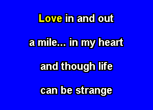 Love in and out

a mile... in my heart

and though life

can be strange